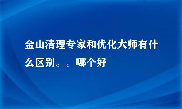 金山清理专家和优化大师有什么区别。。哪个好