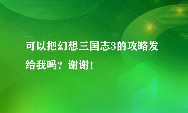 可以把幻想三国志3的攻略发给我吗？谢谢！