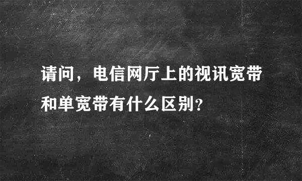 请问，电信网厅上的视讯宽带和单宽带有什么区别？