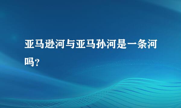 亚马逊河与亚马孙河是一条河吗？