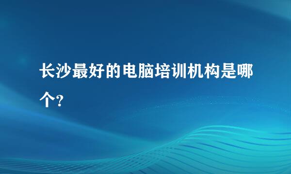 长沙最好的电脑培训机构是哪个？