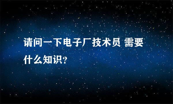 请问一下电子厂技术员 需要什么知识？