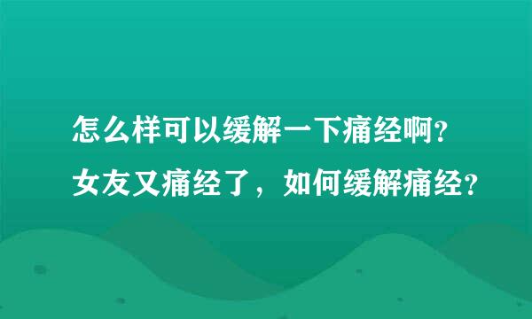 怎么样可以缓解一下痛经啊？女友又痛经了，如何缓解痛经？