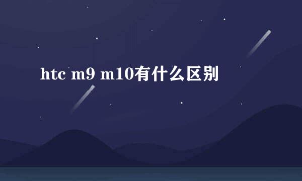 htc m9 m10有什么区别