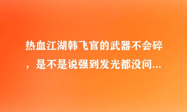 热血江湖韩飞官的武器不会碎，是不是说强到发光都没问题？还是几率特别小？或者强化级别降低的多