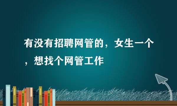 有没有招聘网管的，女生一个，想找个网管工作