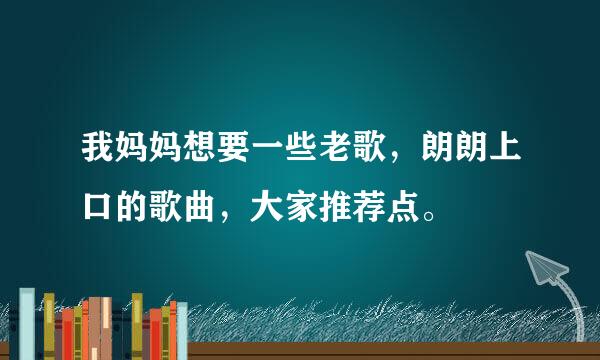 我妈妈想要一些老歌，朗朗上口的歌曲，大家推荐点。