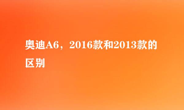 奥迪A6，2016款和2013款的区别