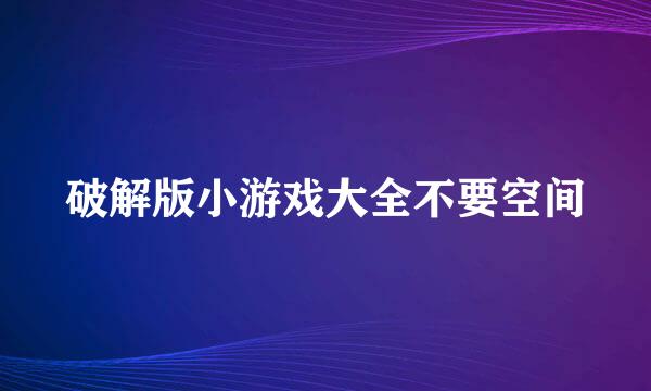 破解版小游戏大全不要空间