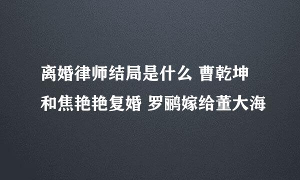 离婚律师结局是什么 曹乾坤和焦艳艳复婚 罗鹂嫁给董大海