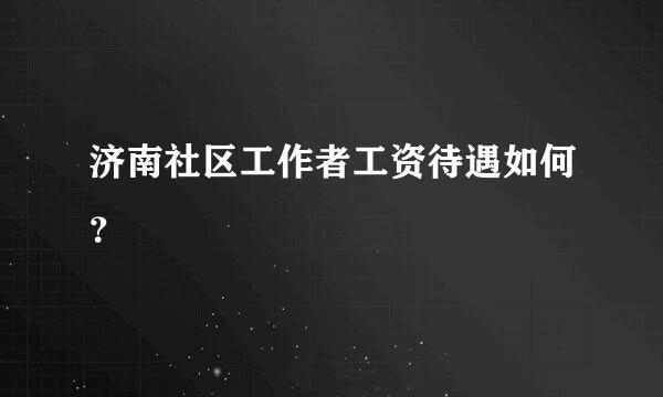 济南社区工作者工资待遇如何？