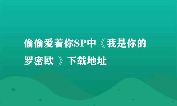 偷偷爱着你SP中《我是你的罗密欧 》下载地址