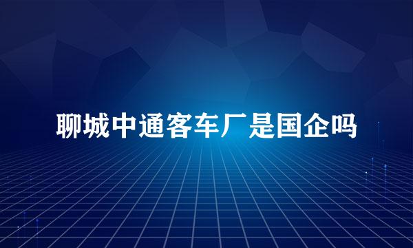 聊城中通客车厂是国企吗