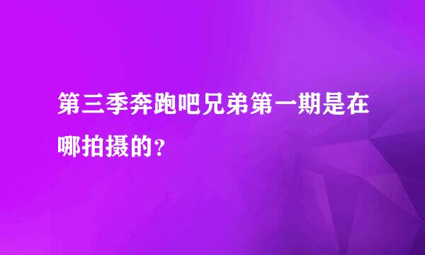 第三季奔跑吧兄弟第一期是在哪拍摄的？