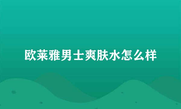 欧莱雅男士爽肤水怎么样