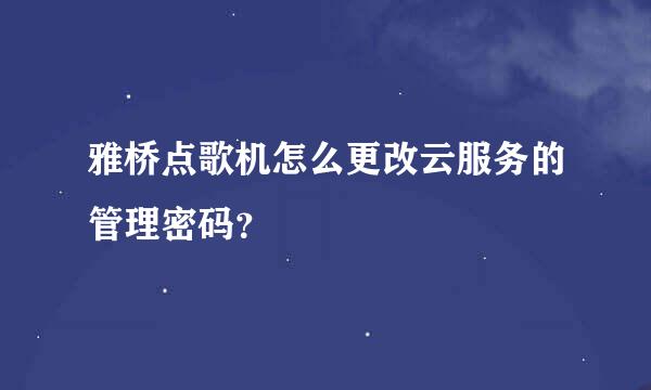 雅桥点歌机怎么更改云服务的管理密码？