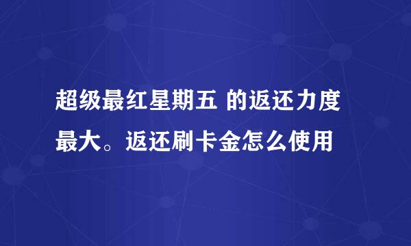 超级最红星期五 的返还力度最大。返还刷卡金怎么使用