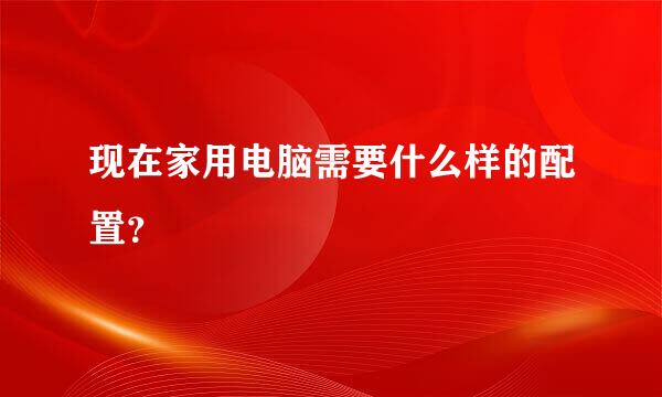 现在家用电脑需要什么样的配置？