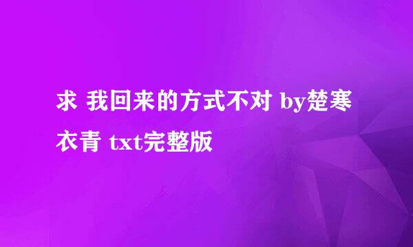 求 我回来的方式不对 by楚寒衣青 txt完整版