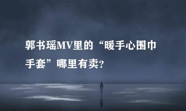 郭书瑶MV里的“暖手心围巾手套”哪里有卖？