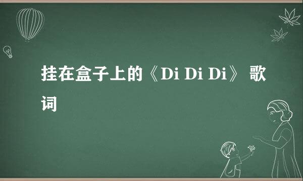 挂在盒子上的《Di Di Di》 歌词