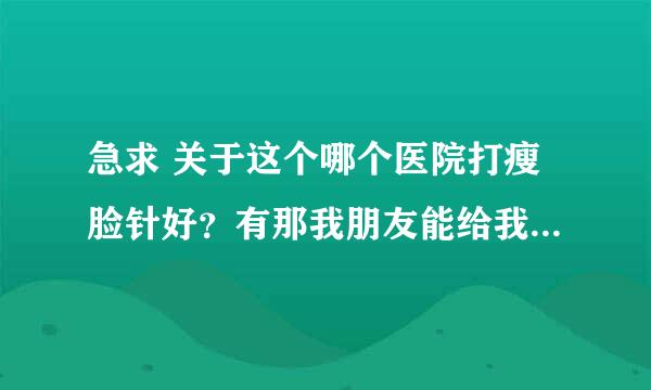 急求 关于这个哪个医院打瘦脸针好？有那我朋友能给我介绍介绍!