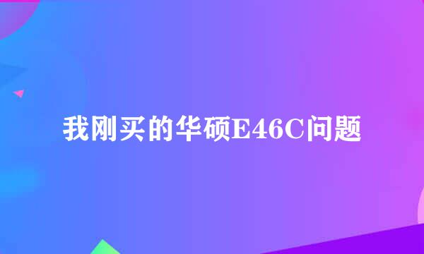 我刚买的华硕E46C问题