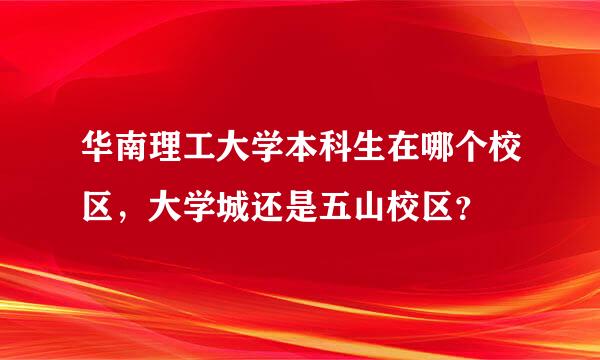 华南理工大学本科生在哪个校区，大学城还是五山校区？