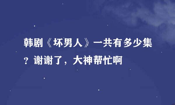 韩剧《坏男人》一共有多少集？谢谢了，大神帮忙啊