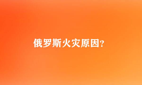 俄罗斯火灾原因？