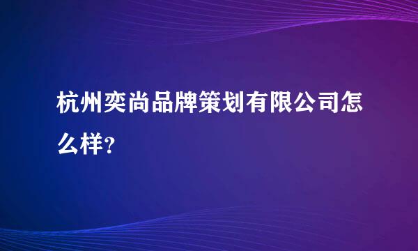 杭州奕尚品牌策划有限公司怎么样？