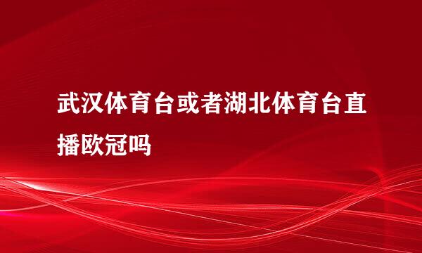 武汉体育台或者湖北体育台直播欧冠吗