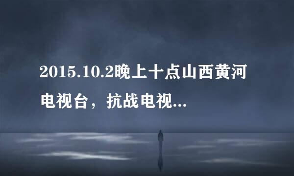 2015.10.2晚上十点山西黄河电视台，抗战电视剧叫什么呀？里边人物有个小满，大满，昨天播放到小