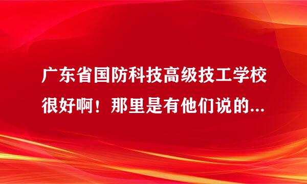 广东省国防科技高级技工学校很好啊！那里是有他们说的这样啊~~~