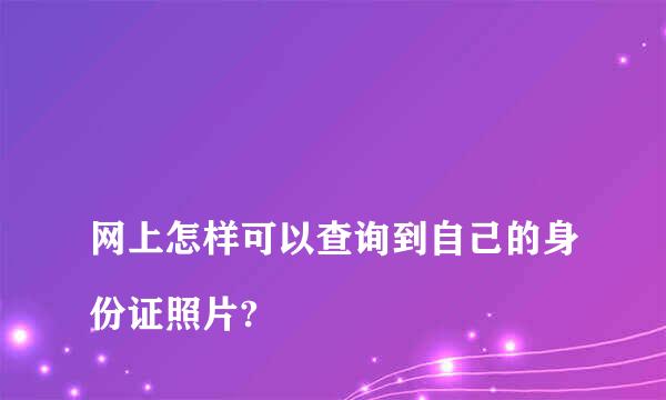 
网上怎样可以查询到自己的身份证照片?
