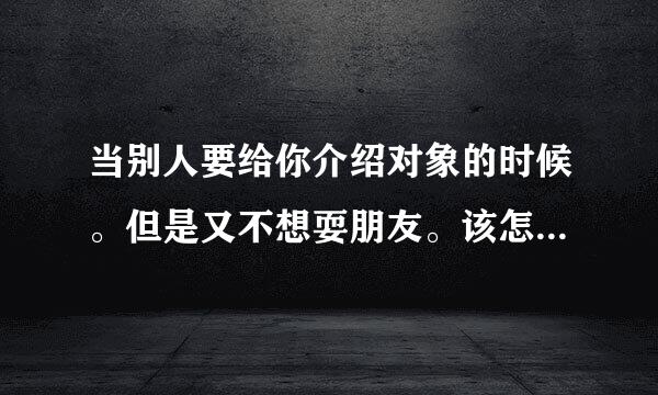 当别人要给你介绍对象的时候。但是又不想耍朋友。该怎么委婉回复呢？？？