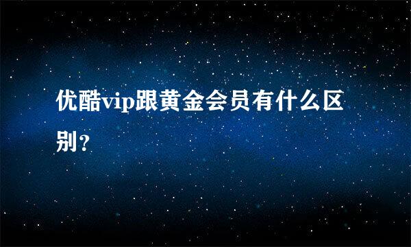 优酷vip跟黄金会员有什么区别？