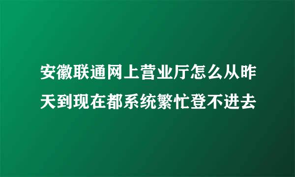 安徽联通网上营业厅怎么从昨天到现在都系统繁忙登不进去