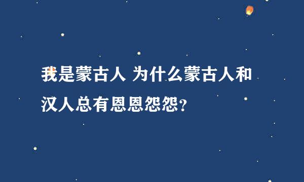 我是蒙古人 为什么蒙古人和汉人总有恩恩怨怨？