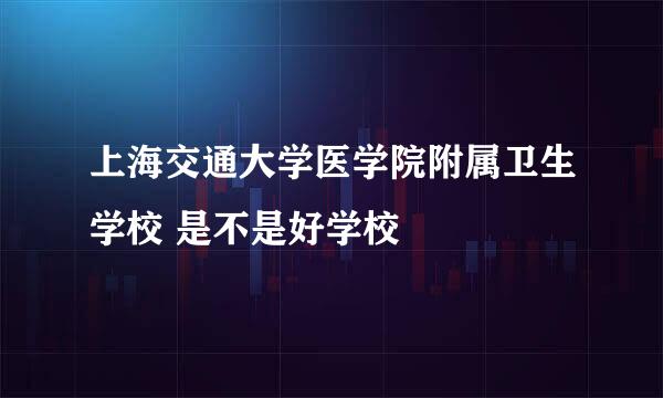 上海交通大学医学院附属卫生学校 是不是好学校