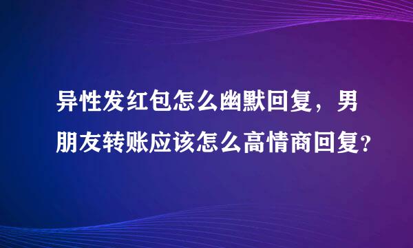 异性发红包怎么幽默回复，男朋友转账应该怎么高情商回复？