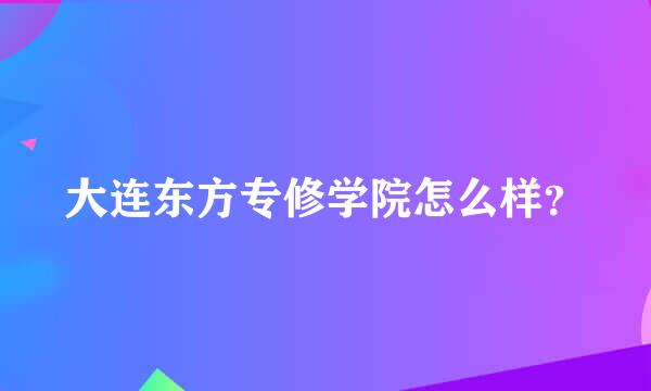 大连东方专修学院怎么样？