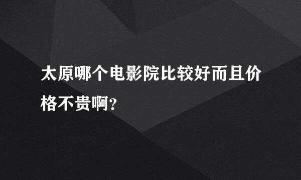 太原哪个电影院比较好而且价格不贵啊？