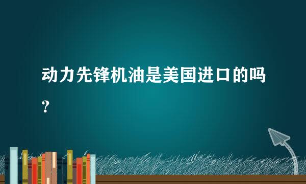 动力先锋机油是美国进口的吗？