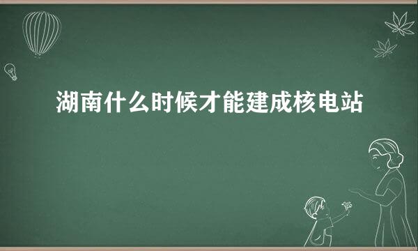 湖南什么时候才能建成核电站