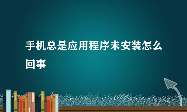 手机总是应用程序未安装怎么回事