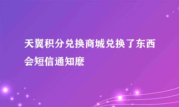 天翼积分兑换商城兑换了东西会短信通知麽