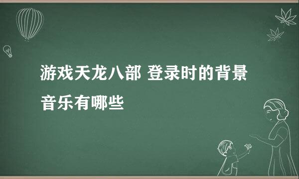 游戏天龙八部 登录时的背景音乐有哪些