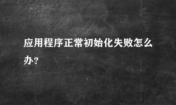 应用程序正常初始化失败怎么办？