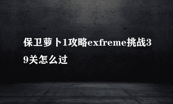 保卫萝卜1攻略exfreme挑战39关怎么过